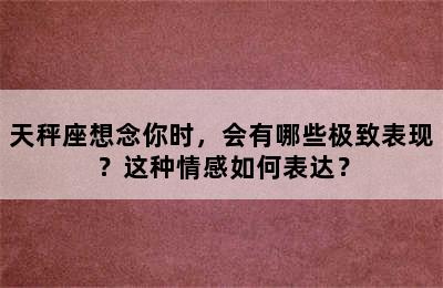 天秤座想念你时，会有哪些极致表现？这种情感如何表达？