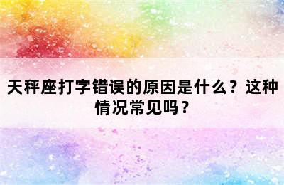天秤座打字错误的原因是什么？这种情况常见吗？
