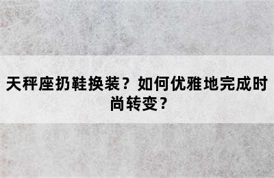 天秤座扔鞋换装？如何优雅地完成时尚转变？