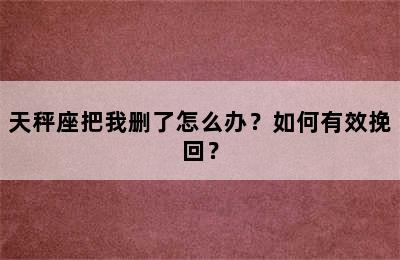 天秤座把我删了怎么办？如何有效挽回？