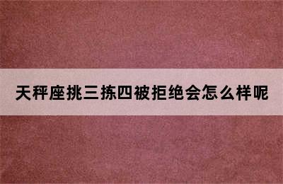 天秤座挑三拣四被拒绝会怎么样呢