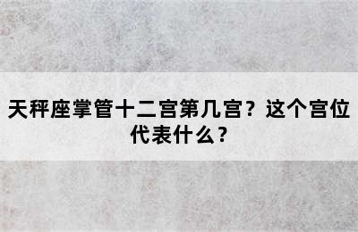 天秤座掌管十二宫第几宫？这个宫位代表什么？