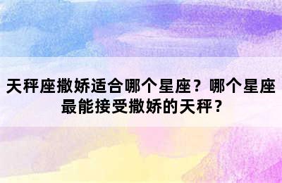 天秤座撒娇适合哪个星座？哪个星座最能接受撒娇的天秤？