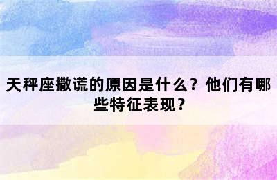 天秤座撒谎的原因是什么？他们有哪些特征表现？