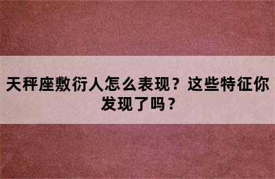 天秤座敷衍人怎么表现？这些特征你发现了吗？