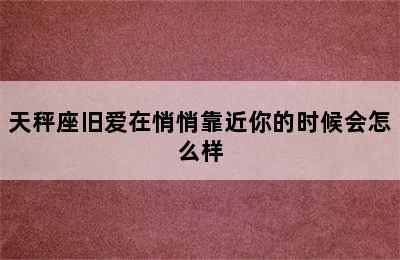 天秤座旧爱在悄悄靠近你的时候会怎么样