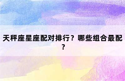 天秤座星座配对排行？哪些组合最配？