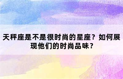 天秤座是不是很时尚的星座？如何展现他们的时尚品味？