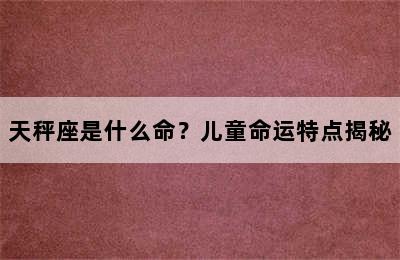 天秤座是什么命？儿童命运特点揭秘