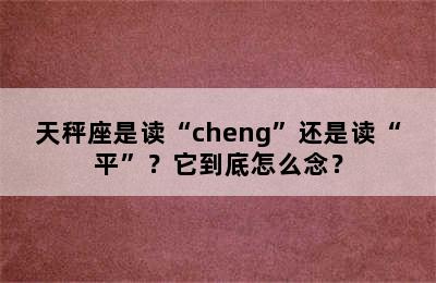 天秤座是读“cheng”还是读“平”？它到底怎么念？