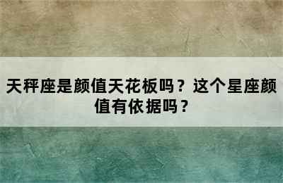 天秤座是颜值天花板吗？这个星座颜值有依据吗？