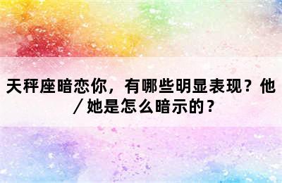 天秤座暗恋你，有哪些明显表现？他／她是怎么暗示的？