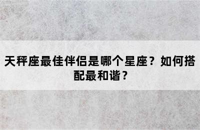 天秤座最佳伴侣是哪个星座？如何搭配最和谐？