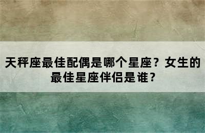 天秤座最佳配偶是哪个星座？女生的最佳星座伴侣是谁？