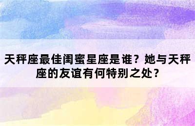 天秤座最佳闺蜜星座是谁？她与天秤座的友谊有何特别之处？