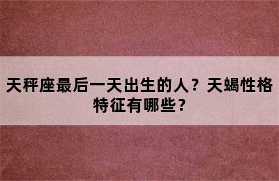 天秤座最后一天出生的人？天蝎性格特征有哪些？
