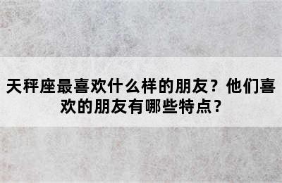 天秤座最喜欢什么样的朋友？他们喜欢的朋友有哪些特点？