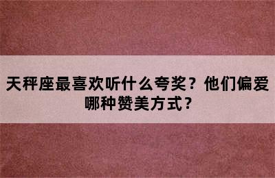 天秤座最喜欢听什么夸奖？他们偏爱哪种赞美方式？