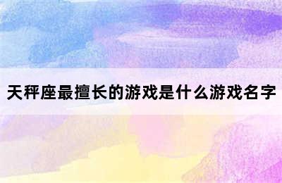 天秤座最擅长的游戏是什么游戏名字