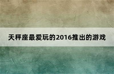 天秤座最爱玩的2016推出的游戏