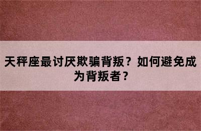 天秤座最讨厌欺骗背叛？如何避免成为背叛者？