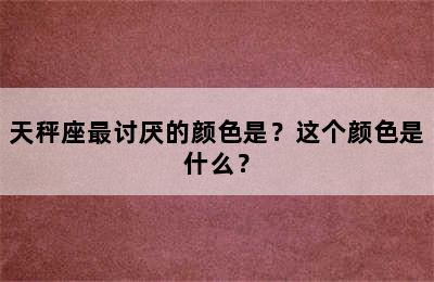 天秤座最讨厌的颜色是？这个颜色是什么？