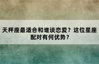 天秤座最适合和谁谈恋爱？这位星座配对有何优势？