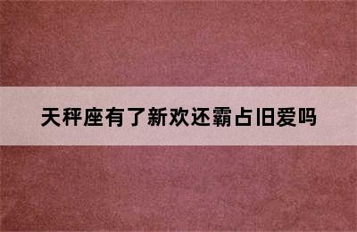 天秤座有了新欢还霸占旧爱吗