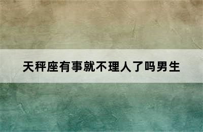 天秤座有事就不理人了吗男生