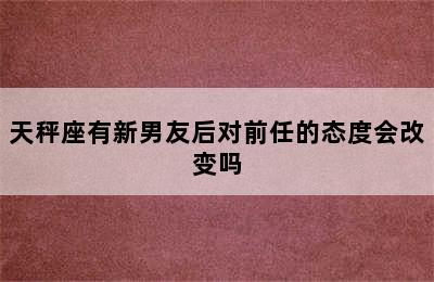 天秤座有新男友后对前任的态度会改变吗