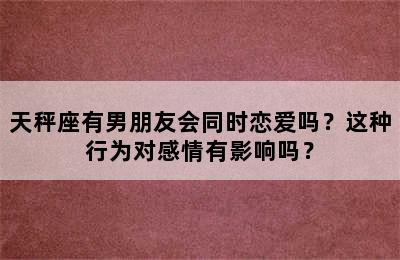 天秤座有男朋友会同时恋爱吗？这种行为对感情有影响吗？