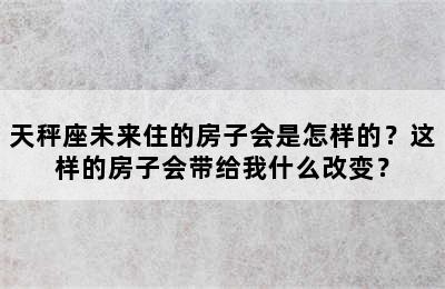 天秤座未来住的房子会是怎样的？这样的房子会带给我什么改变？