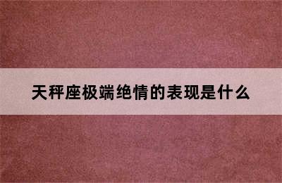 天秤座极端绝情的表现是什么