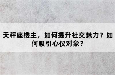 天秤座楼主，如何提升社交魅力？如何吸引心仪对象？
