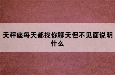 天秤座每天都找你聊天但不见面说明什么