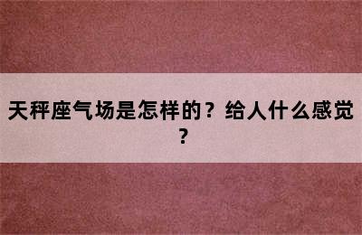 天秤座气场是怎样的？给人什么感觉？