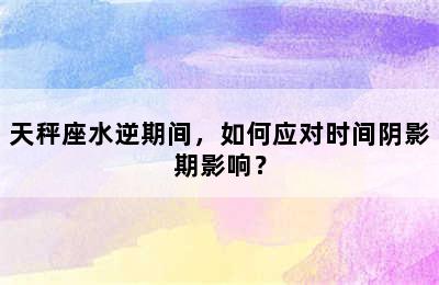 天秤座水逆期间，如何应对时间阴影期影响？