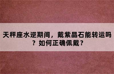 天秤座水逆期间，戴紫晶石能转运吗？如何正确佩戴？