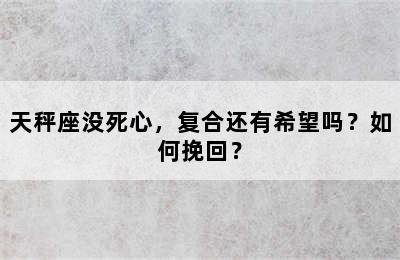 天秤座没死心，复合还有希望吗？如何挽回？