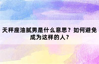 天秤座油腻男是什么意思？如何避免成为这样的人？