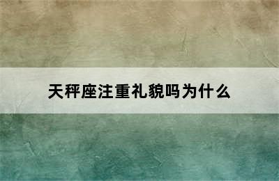 天秤座注重礼貌吗为什么