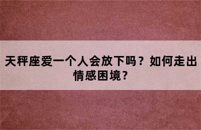 天秤座爱一个人会放下吗？如何走出情感困境？