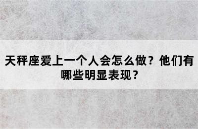 天秤座爱上一个人会怎么做？他们有哪些明显表现？