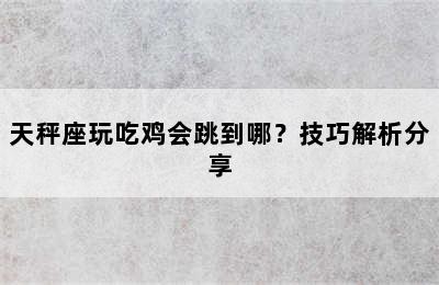 天秤座玩吃鸡会跳到哪？技巧解析分享