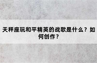 天秤座玩和平精英的战歌是什么？如何创作？