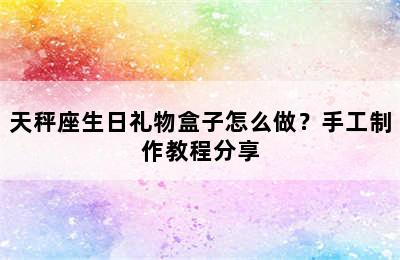 天秤座生日礼物盒子怎么做？手工制作教程分享