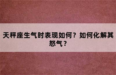 天秤座生气时表现如何？如何化解其怒气？