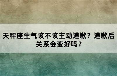 天秤座生气该不该主动道歉？道歉后关系会变好吗？