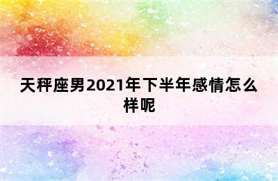 天秤座男2021年下半年感情怎么样呢