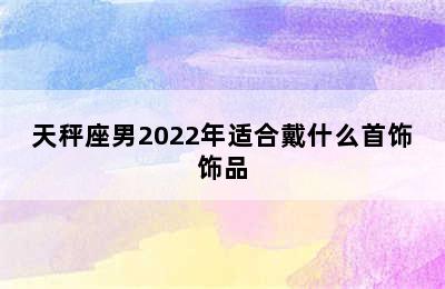 天秤座男2022年适合戴什么首饰饰品